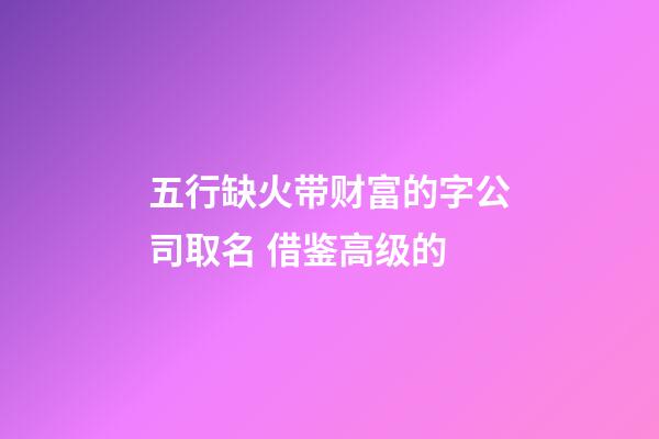 五行缺火带财富的字公司取名 借鉴高级的-第1张-公司起名-玄机派